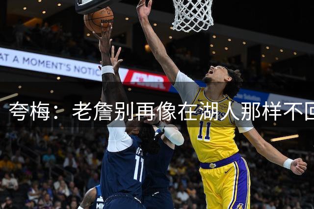 夸梅：老詹别再像在湖人那样不回防骂裁判了 费城球迷不会惯着你