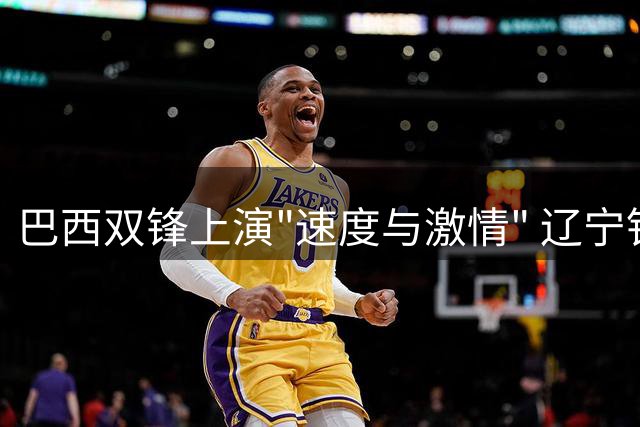 巴西双锋上演"速度与激情" 辽宁铁人战术调整暗藏德比杀机