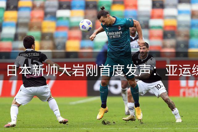 日本新帅大岩刚首度发声：亚运练兵是冲击世界杯的第一步