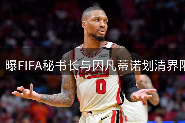 曝FIFA秘书长与因凡蒂诺划清界限 正谋划将其拉下马