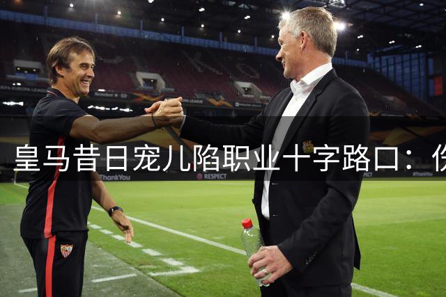 皇马昔日宠儿陷职业十字路口：伤病断送转会契机？科帕奖得主未来蒙阴影