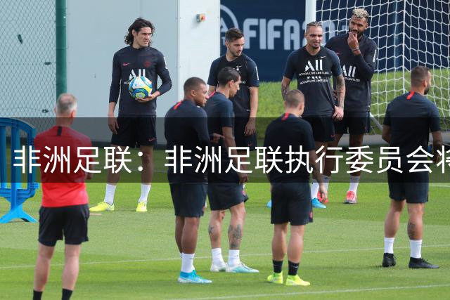 非洲足联：非洲足联执行委员会将对国际足联的提案进行评估