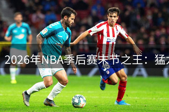 2026年NBA季后赛末节之王：猛龙湖人雷霆领跑关键球命中率