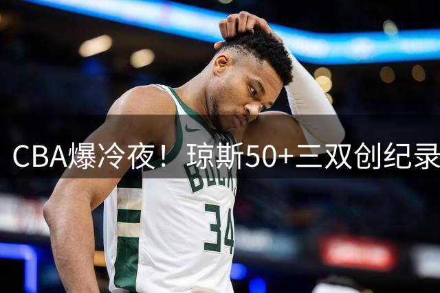 CBA爆冷夜！琼斯50+三双创纪录 吉林21分横扫首钢